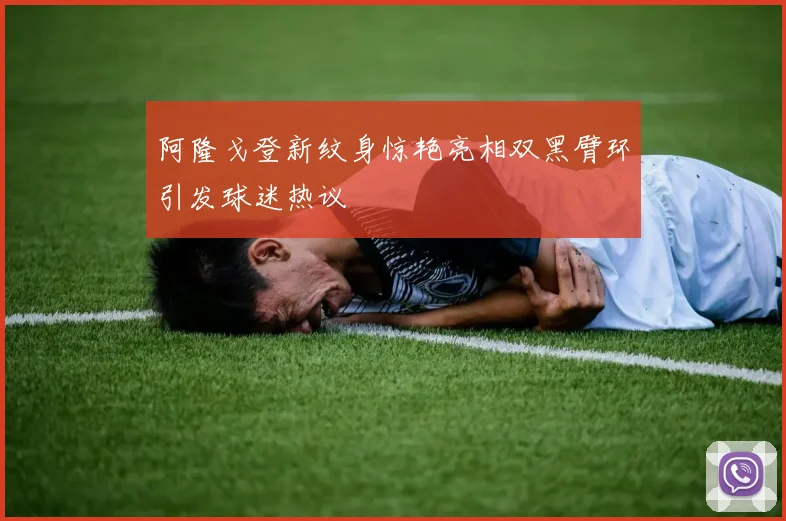 阿隆戈登新纹身惊艳亮相双黑臂环引发球迷热议