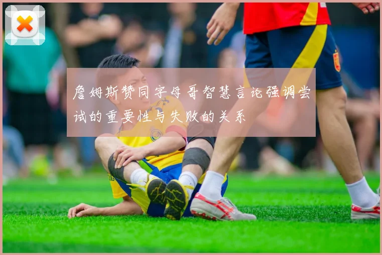 詹姆斯赞同字母哥智慧言论强调尝试的重要性与失败的关系