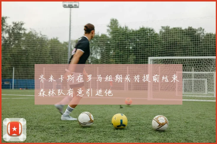 齐米卡斯在罗马租期或将提前结束森林队有意引进他