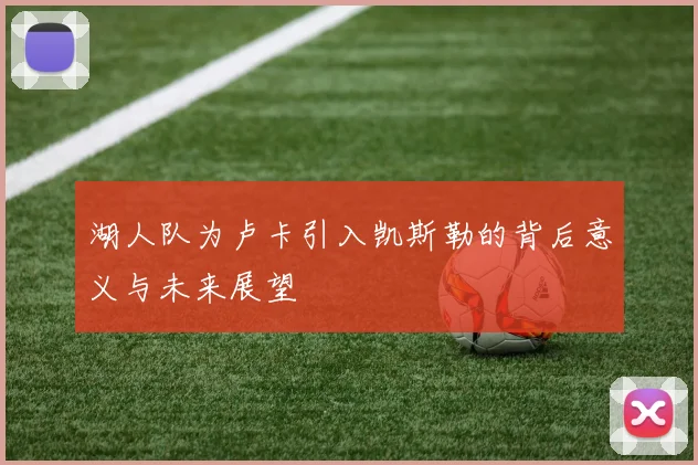 湖人队为卢卡引入凯斯勒的背后意义与未来展望