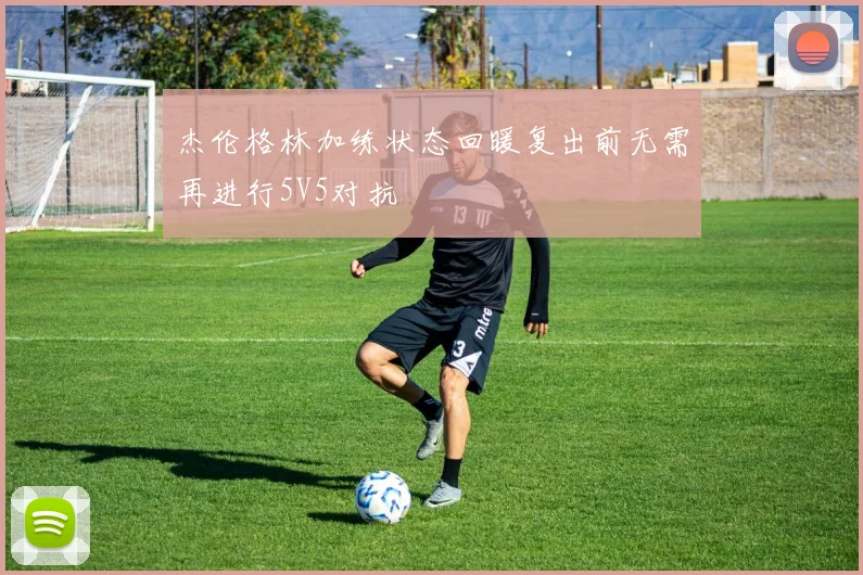 杰伦格林加练状态回暖复出前无需再进行5V5对抗