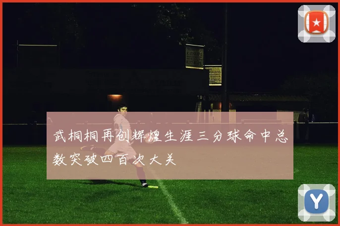 武桐桐再创辉煌生涯三分球命中总数突破四百次大关