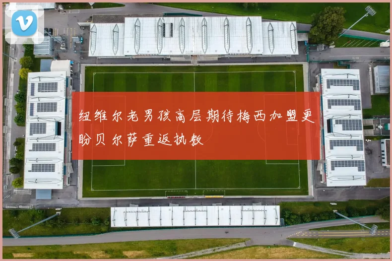 纽维尔老男孩高层期待梅西加盟更盼贝尔萨重返执教
