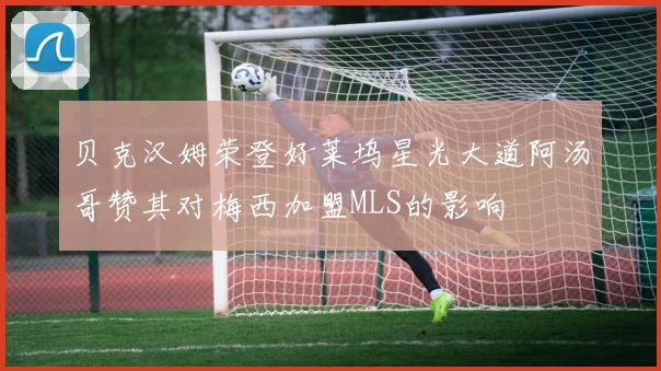 贝克汉姆荣登好莱坞星光大道阿汤哥赞其对梅西加盟MLS的影响