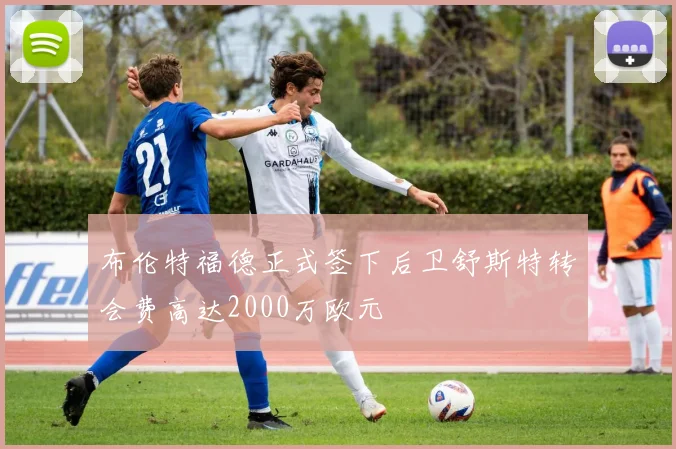 布伦特福德正式签下后卫舒斯特转会费高达2000万欧元