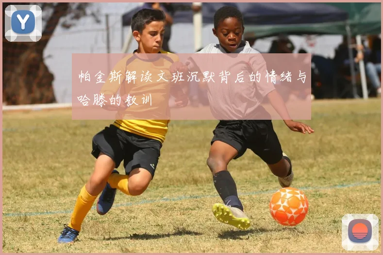 帕金斯解读文班沉默背后的情绪与哈滕的教训