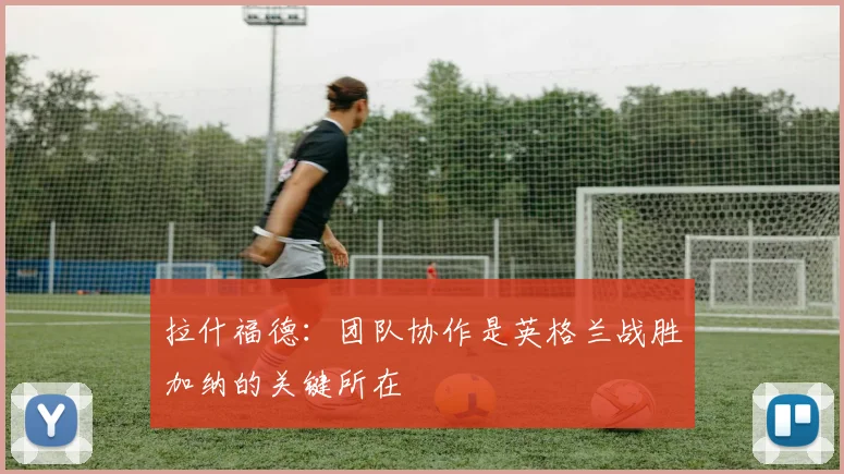 拉什福德：团队协作是英格兰战胜加纳的关键所在