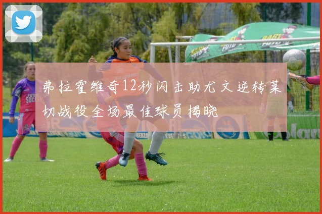 弗拉霍维奇12秒闪击助尤文逆转莱切战役全场最佳球员揭晓