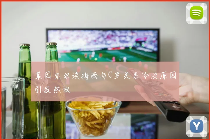 莱因克尔谈梅西与C罗关系冷淡原因引发热议
