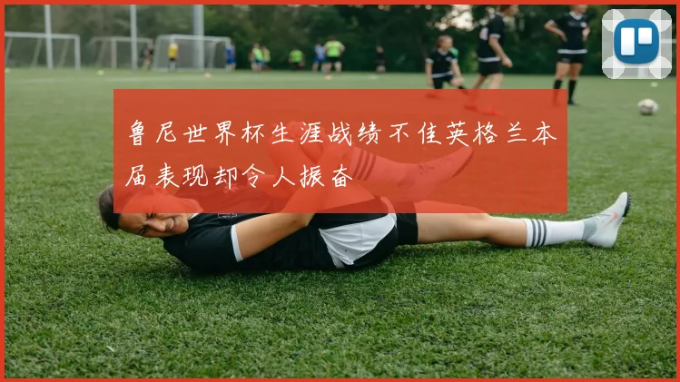鲁尼世界杯生涯战绩不佳英格兰本届表现却令人振奋