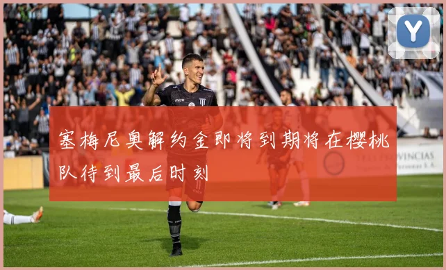 塞梅尼奥解约金即将到期将在樱桃队待到最后时刻