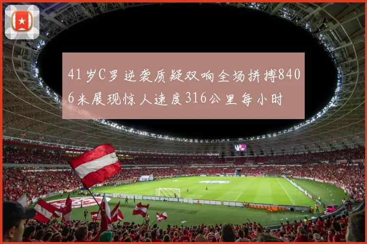 41岁C罗逆袭质疑双响全场拼搏8406米展现惊人速度316公里每小时