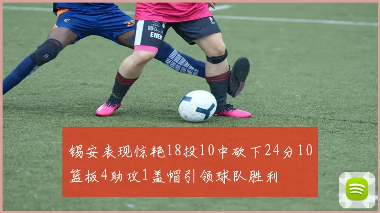 锡安表现惊艳18投10中砍下24分10篮板4助攻1盖帽引领球队胜利