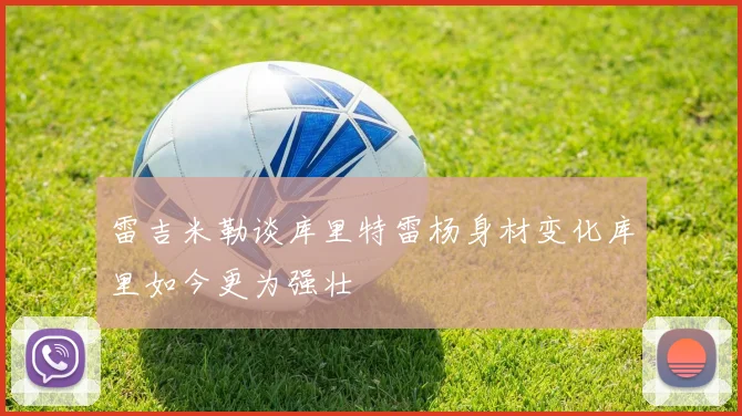 雷吉米勒谈库里特雷杨身材变化库里如今更为强壮