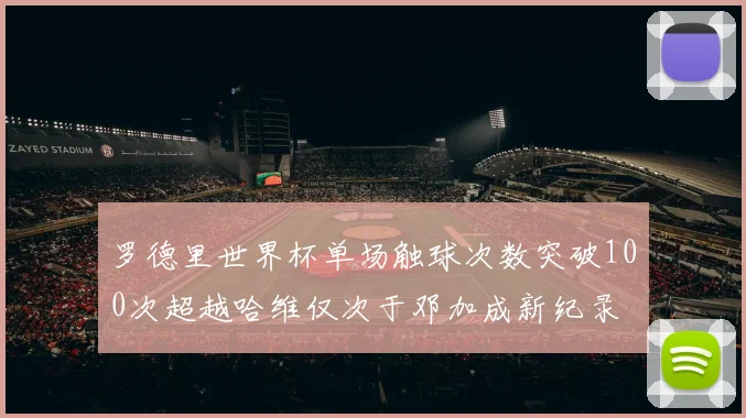 罗德里世界杯单场触球次数突破100次超越哈维仅次于邓加成新纪录