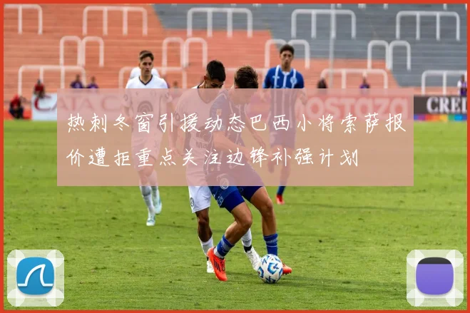 热刺冬窗引援动态巴西小将索萨报价遭拒重点关注边锋补强计划