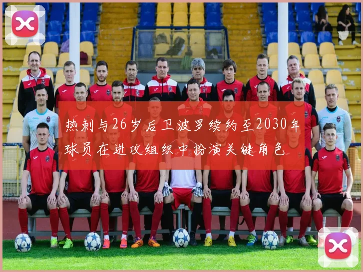 热刺与26岁后卫波罗续约至2030年球员在进攻组织中扮演关键角色