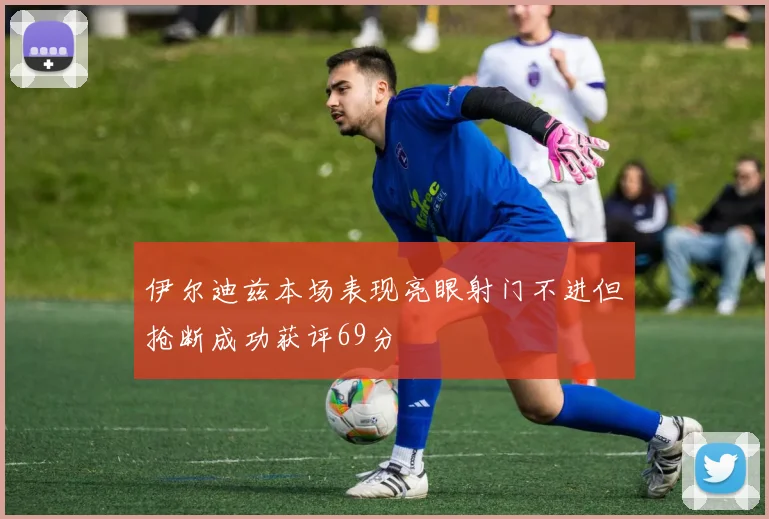 伊尔迪兹本场表现亮眼射门不进但抢断成功获评69分