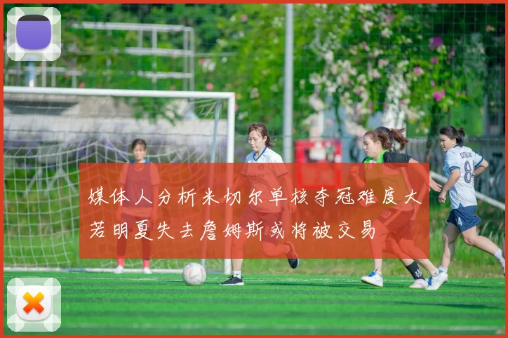 媒体人分析米切尔单核夺冠难度大若明夏失去詹姆斯或将被交易