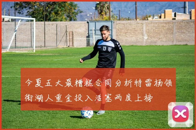 今夏五大最糟糕合同分析特雷杨领衔湖人重金投入活塞两度上榜