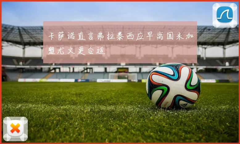 卡萨诺直言弗拉泰西应早离国米加盟尤文更合适