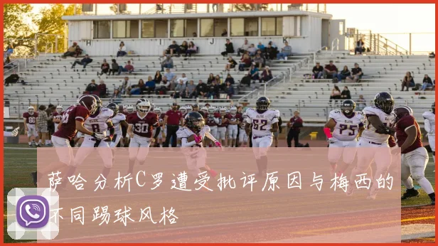 萨哈分析C罗遭受批评原因与梅西的不同踢球风格