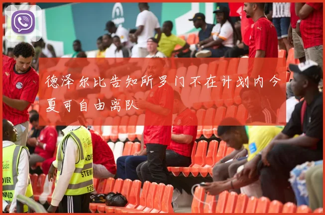 德泽尔比告知所罗门不在计划内今夏可自由离队