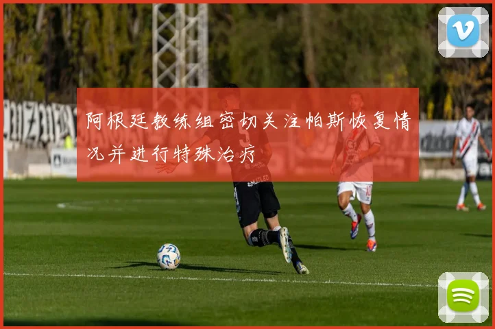 阿根廷教练组密切关注帕斯恢复情况并进行特殊治疗