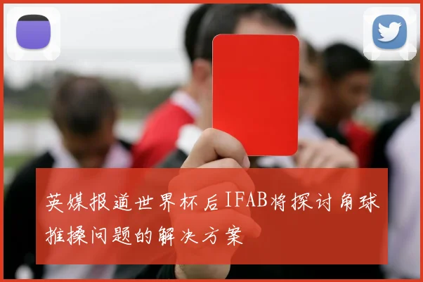 英媒报道世界杯后IFAB将探讨角球推搡问题的解决方案