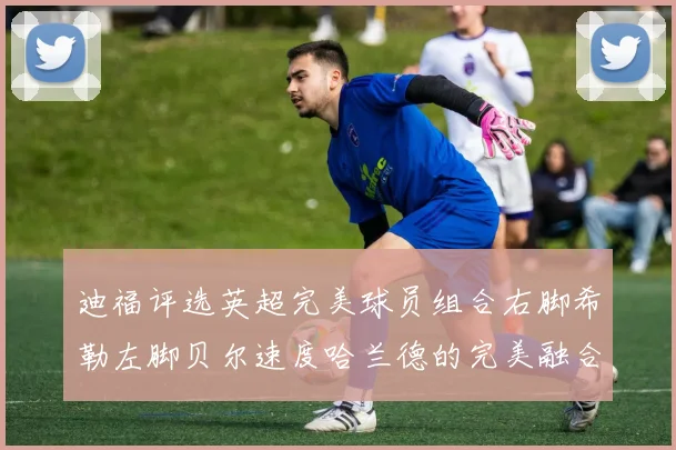 迪福评选英超完美球员组合右脚希勒左脚贝尔速度哈兰德的完美融合