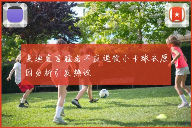 麦迪直言猛龙不应退役小卡球衣原因分析引发热议