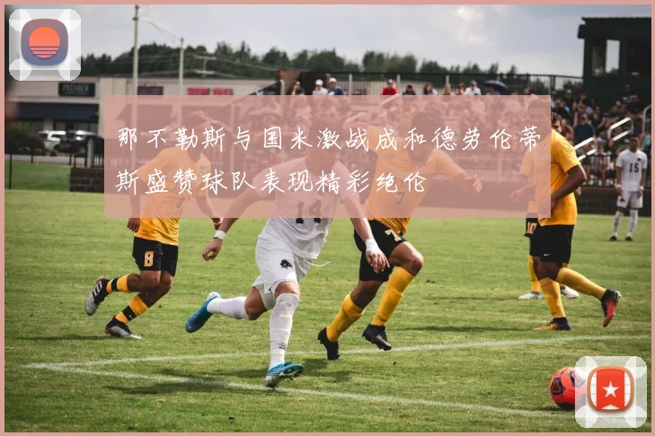 那不勒斯与国米激战成和德劳伦蒂斯盛赞球队表现精彩绝伦