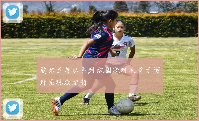 爱尔兰与以色列欧国联对决将于海外无观众进行