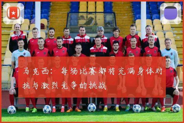 马克西：每场比赛都将充满身体对抗与激烈竞争的挑战