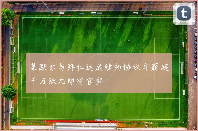 莱默尔与拜仁达成续约协议年薪超千万欧元即将官宣
