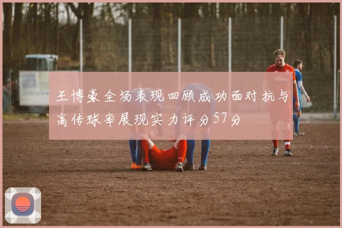 王博豪全场表现回顾成功面对抗与高传球率展现实力评分57分